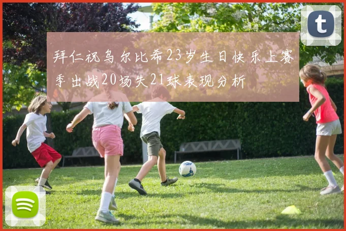 拜仁祝乌尔比希23岁生日快乐上赛季出战20场失21球表现分析