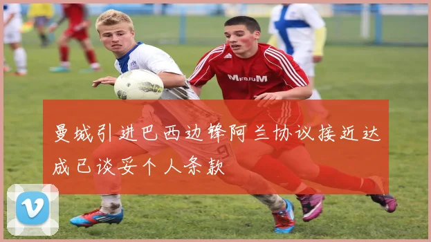 曼城引进巴西边锋阿兰协议接近达成已谈妥个人条款