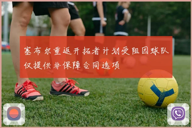 塞布尔重返开拓者计划受阻因球队仅提供非保障合同选项